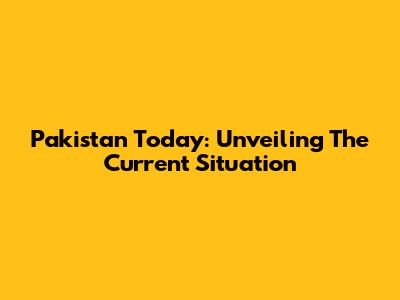 Pakistan Today: Unveiling The Current Situation