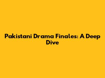 Pakistani Drama Finales: A Deep Dive