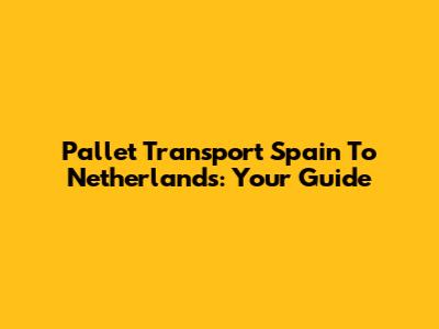 Pallet Transport Spain To Netherlands: Your Guide