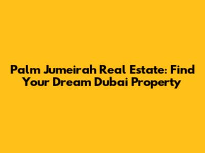 Palm Jumeirah Real Estate: Find Your Dream Dubai Property