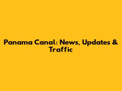 Panama Canal: News, Updates & Traffic