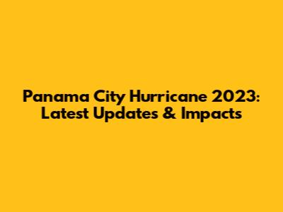 Panama City Hurricane 2023: Latest Updates & Impacts