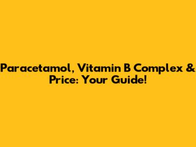 Paracetamol, Vitamin B Complex & Price: Your Guide!