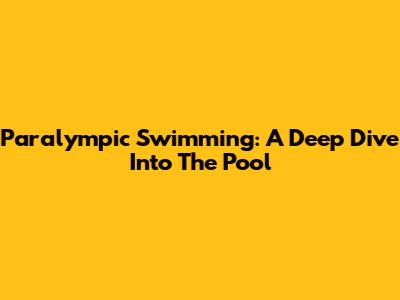 Paralympic Swimming: A Deep Dive Into The Pool