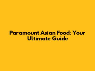 Paramount Asian Food: Your Ultimate Guide