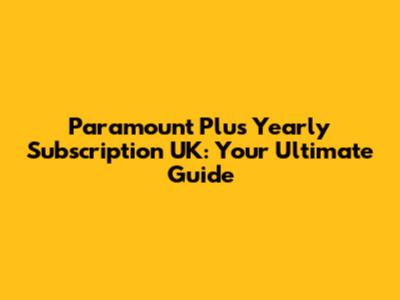 Paramount Plus Yearly Subscription UK: Your Ultimate Guide