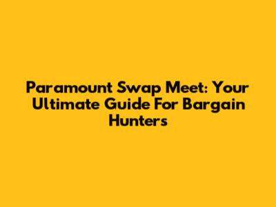 Paramount Swap Meet: Your Ultimate Guide For Bargain Hunters