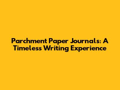 Parchment Paper Journals: A Timeless Writing Experience