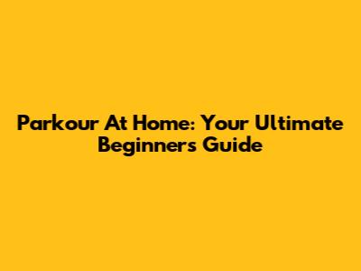 Parkour At Home: Your Ultimate Beginner's Guide