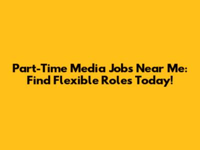 Part-Time Media Jobs Near Me: Find Flexible Roles Today!
