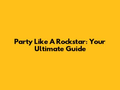 Party Like A Rockstar: Your Ultimate Guide