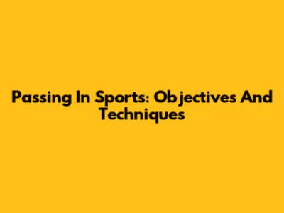 Passing In Sports: Objectives And Techniques