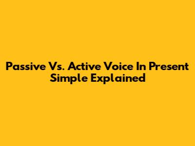 Passive Vs. Active Voice In Present Simple Explained