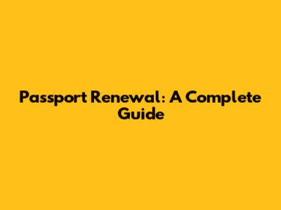 Passport Renewal: A Complete Guide