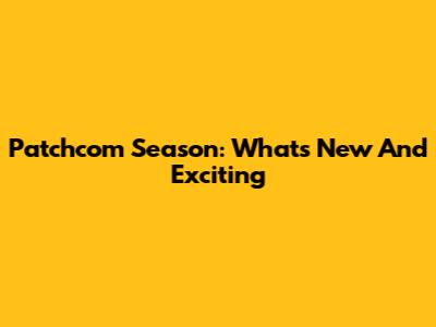 Patchcom Season: What's New And Exciting