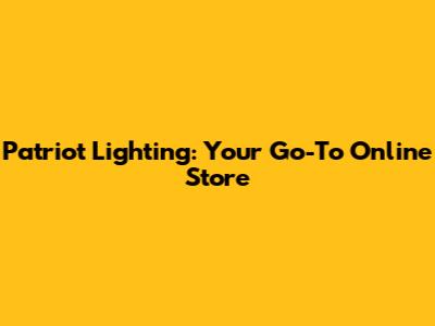 Patriot Lighting: Your Go-To Online Store