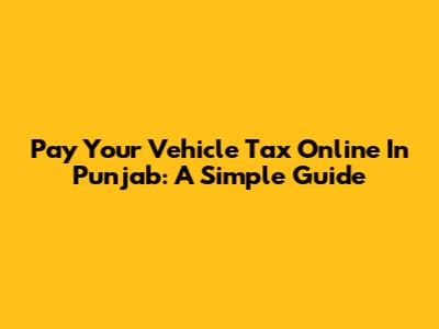 Pay Your Vehicle Tax Online In Punjab: A Simple Guide