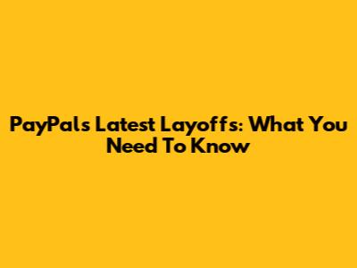 PayPal's Latest Layoffs: What You Need To Know