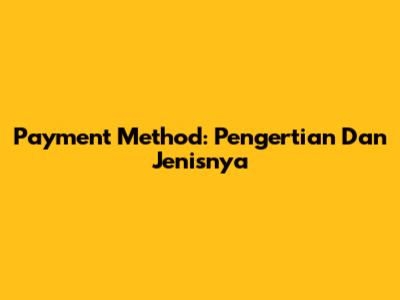 Payment Method: Pengertian Dan Jenisnya