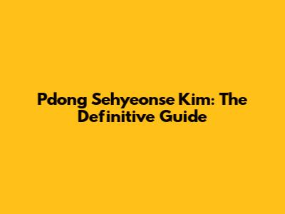 Pdong Sehyeonse Kim: The Definitive Guide