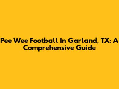 Pee Wee Football In Garland, TX: A Comprehensive Guide
