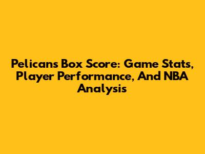 Pelicans Box Score: Game Stats, Player Performance, And NBA Analysis