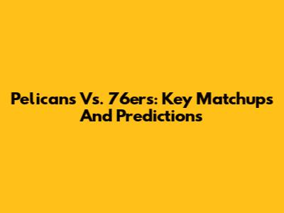 Pelicans Vs. 76ers: Key Matchups And Predictions