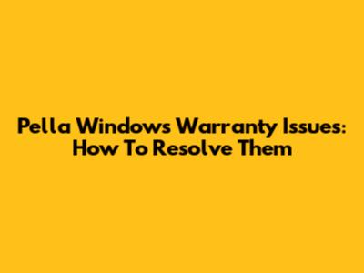 Pella Windows Warranty Issues: How To Resolve Them