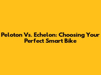 Peloton Vs. Echelon: Choosing Your Perfect Smart Bike
