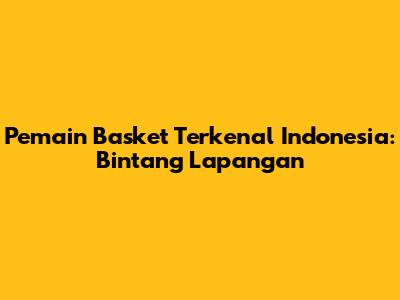 Pemain Basket Terkenal Indonesia: Bintang Lapangan