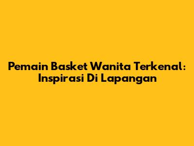 Pemain Basket Wanita Terkenal: Inspirasi Di Lapangan