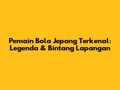 Pemain Bola Jepang Terkenal: Legenda & Bintang Lapangan