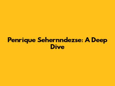 Penrique Sehernndezse: A Deep Dive
