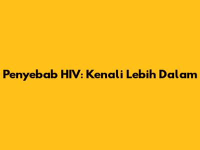 Penyebab HIV: Kenali Lebih Dalam