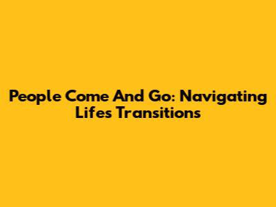 People Come And Go: Navigating Life's Transitions