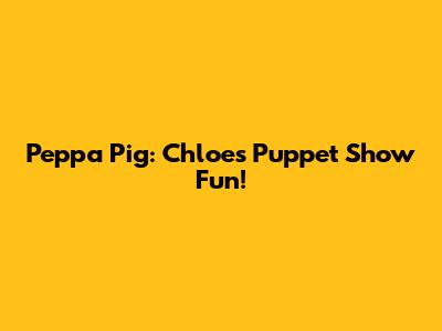 Peppa Pig: Chloe's Puppet Show Fun!