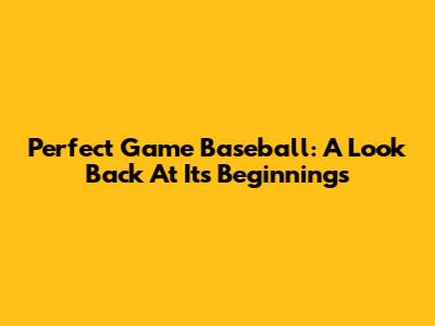 Perfect Game Baseball: A Look Back At Its Beginnings