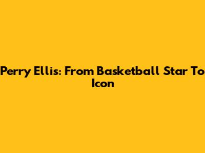Perry Ellis: From Basketball Star To Icon