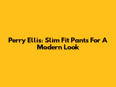 Perry Ellis: Slim Fit Pants For A Modern Look