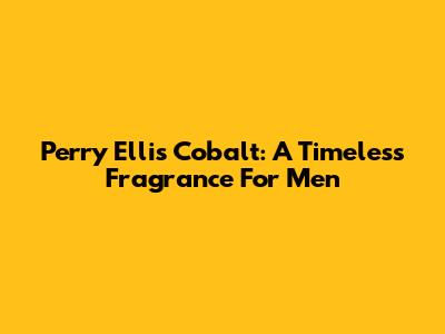 Perry Ellis Cobalt: A Timeless Fragrance For Men