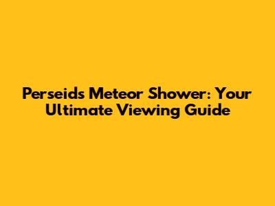 Perseids Meteor Shower: Your Ultimate Viewing Guide