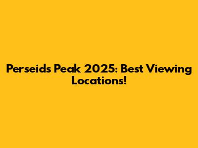 Perseids Peak 2025: Best Viewing Locations!