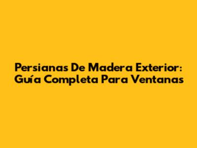 Persianas De Madera Exterior: Guía Completa Para Ventanas