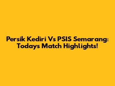 Persik Kediri Vs PSIS Semarang: Today's Match Highlights!