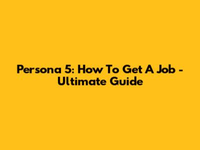 Persona 5: How To Get A Job - Ultimate Guide