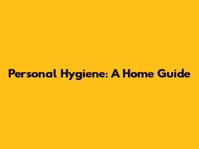 Personal Hygiene: A Home Guide