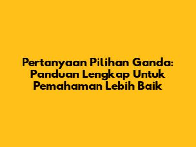 Pertanyaan Pilihan Ganda: Panduan Lengkap Untuk Pemahaman Lebih Baik