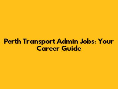 Perth Transport Admin Jobs: Your Career Guide