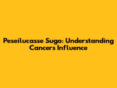 Peseilucasse Sugo: Understanding Cancer's Influence