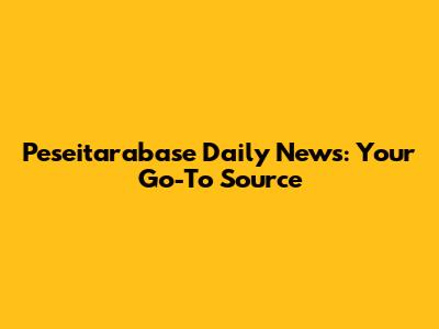 Peseitarabase Daily News: Your Go-To Source